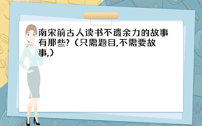 南宋前古人读书不遗余力的故事有那些?（只需题目,不需要故事,）