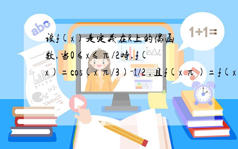 设f(x)是定义在R上的偶函数,当0≤x≤π/2时,f(x)=cos(x π/3)-1/2 ,且f(x π)=f(x