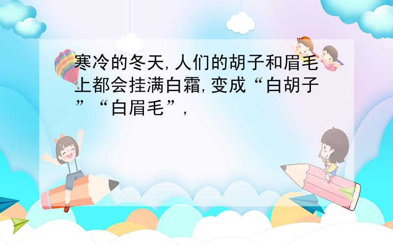 寒冷的冬天,人们的胡子和眉毛上都会挂满白霜,变成“白胡子”“白眉毛”,