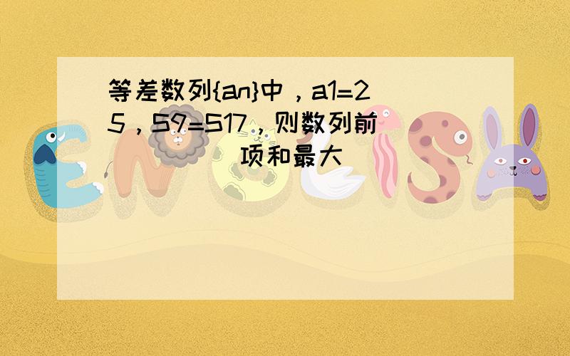 等差数列{an}中，a1=25，S9=S17，则数列前______项和最大．