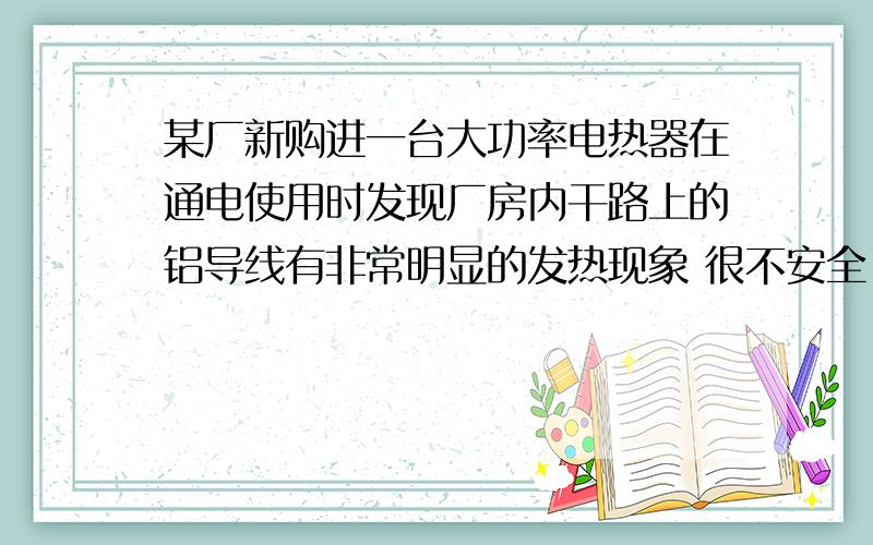 某厂新购进一台大功率电热器在通电使用时发现厂房内干路上的铝导线有非常明显的发热现象 很不安全 为了解决这个问题下列措施既