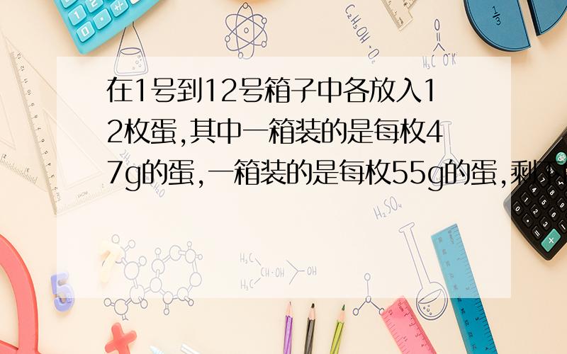 在1号到12号箱子中各放入12枚蛋,其中一箱装的是每枚47g的蛋,一箱装的是每枚55g的蛋,剩下的十箱装的都是每枚50g