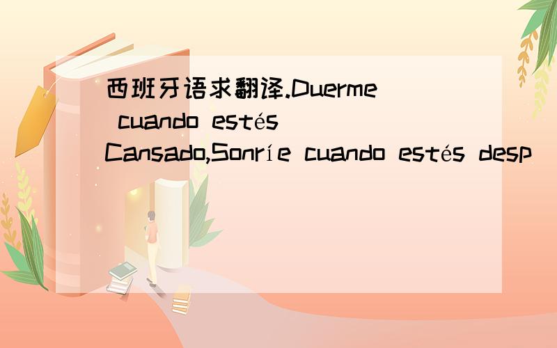 西班牙语求翻译.Duerme cuando estés Cansado,Sonríe cuando estés desp