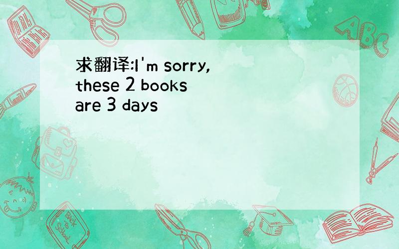 求翻译:I'm sorry,these 2 books are 3 days