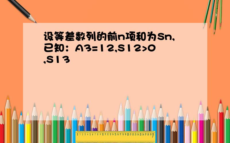 设等差数列的前n项和为Sn,已知：A3=12,S12>0,S13