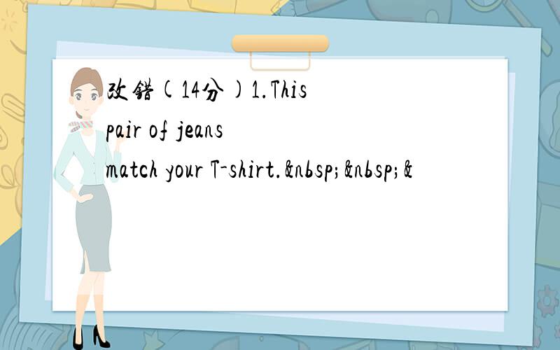 改错(14分)1.This pair of jeans match your T-shirt.  &