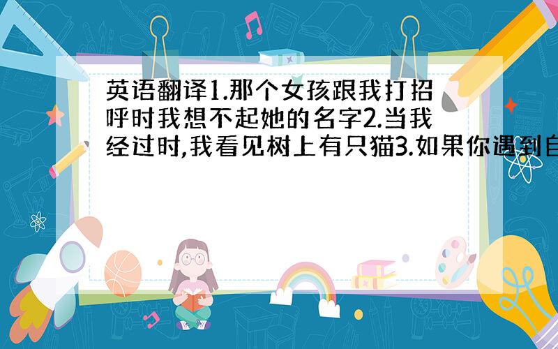 英语翻译1.那个女孩跟我打招呼时我想不起她的名字2.当我经过时,我看见树上有只猫3.如果你遇到自己解决不了的问题,你可以