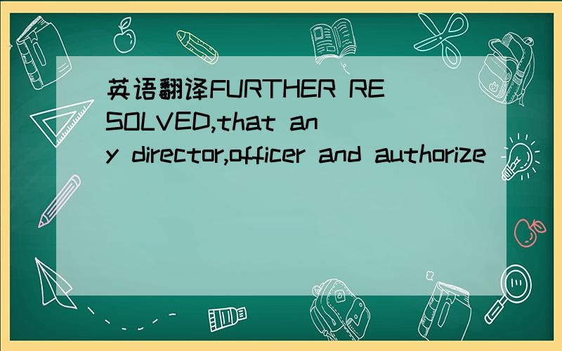 英语翻译FURTHER RESOLVED,that any director,officer and authorize