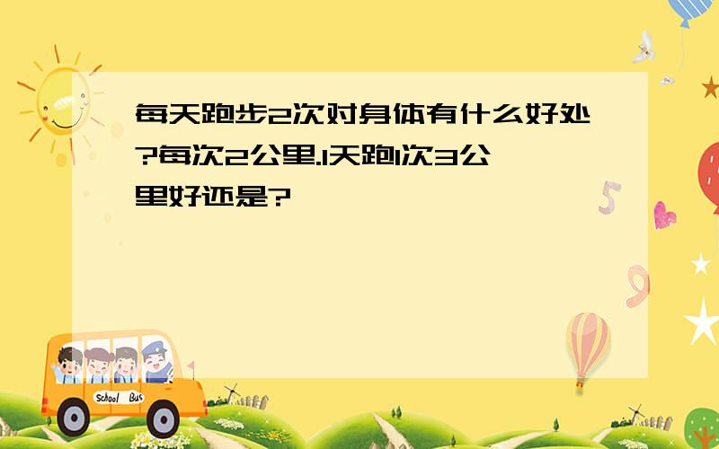 每天跑步2次对身体有什么好处?每次2公里.1天跑1次3公里好还是?