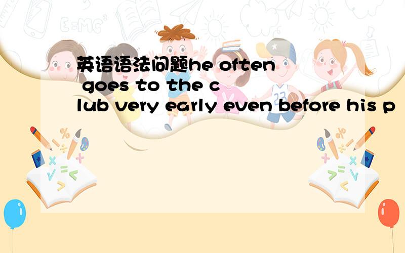 英语语法问题he often goes to the club very early even before his p