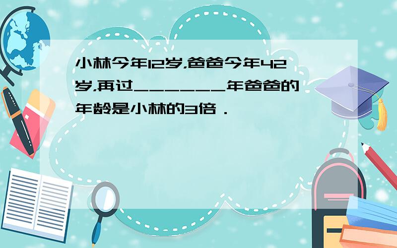 小林今年12岁，爸爸今年42岁，再过______年爸爸的年龄是小林的3倍．