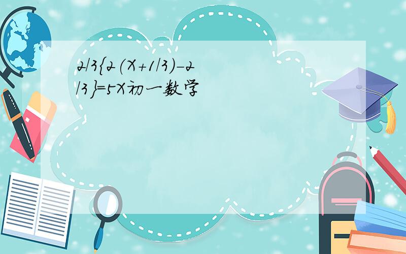 2/3{2(X+1/3)-2/3}=5X初一数学