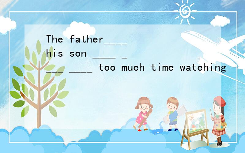 The father____his son ____ ____ ____ too much time watching