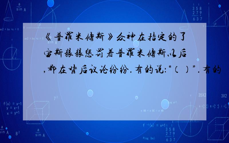 《普罗米修斯》众神在指定的了宙斯狠狠惩罚着普罗米修斯以后,都在背后议论纷纷.有的说：“（）”.有的