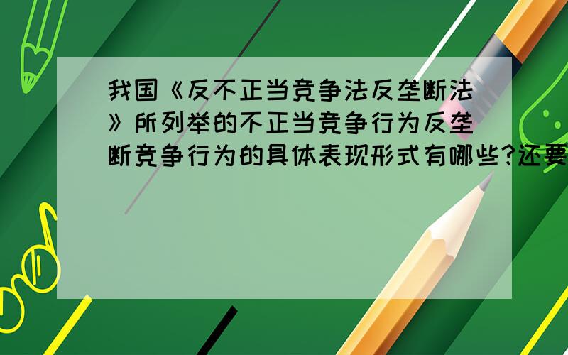 我国《反不正当竞争法反垄断法》所列举的不正当竞争行为反垄断竞争行为的具体表现形式有哪些?还要举例说明.请大家帮下忙,