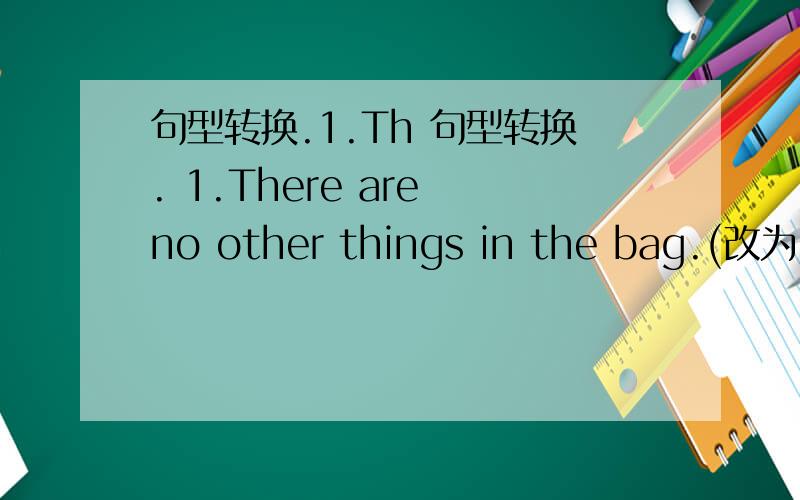 句型转换.1.Th 句型转换. 1.There are no other things in the bag.(改为同义