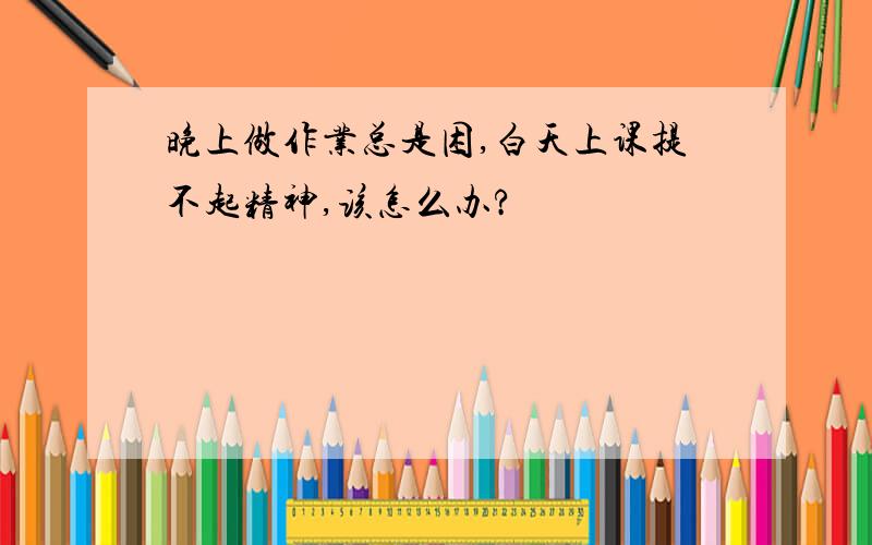 晚上做作业总是困,白天上课提不起精神,该怎么办?