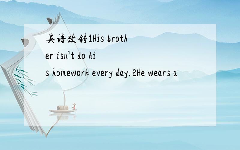 英语改错1His brother isn't do his homework every day.2He wears a