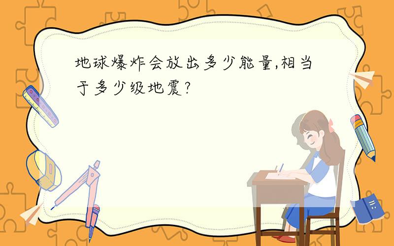 地球爆炸会放出多少能量,相当于多少级地震?