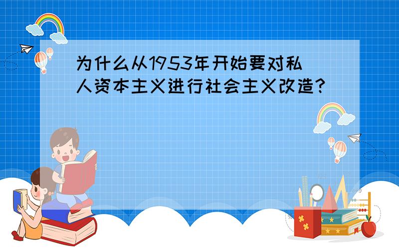 为什么从1953年开始要对私人资本主义进行社会主义改造?