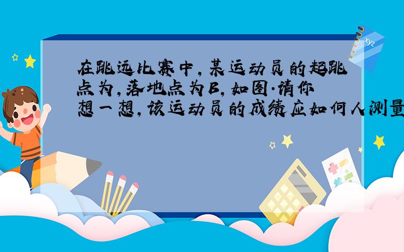 在跳远比赛中,某运动员的起跳点为,落地点为B,如图.请你想一想,该运动员的成绩应如何人测量,画图说明