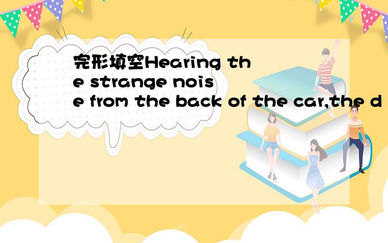 完形填空Hearing the strange noise from the back of the car,the d