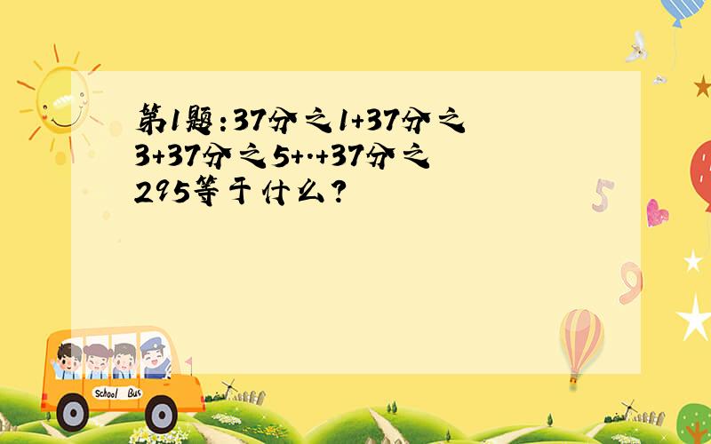 第1题:37分之1+37分之3+37分之5+.+37分之295等于什么?