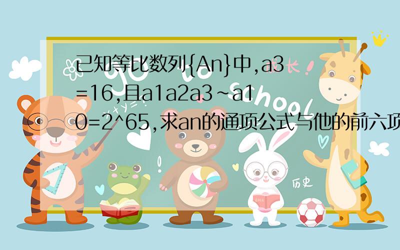 已知等比数列{An}中,a3=16,且a1a2a3~a10=2^65,求an的通项公式与他的前六项和