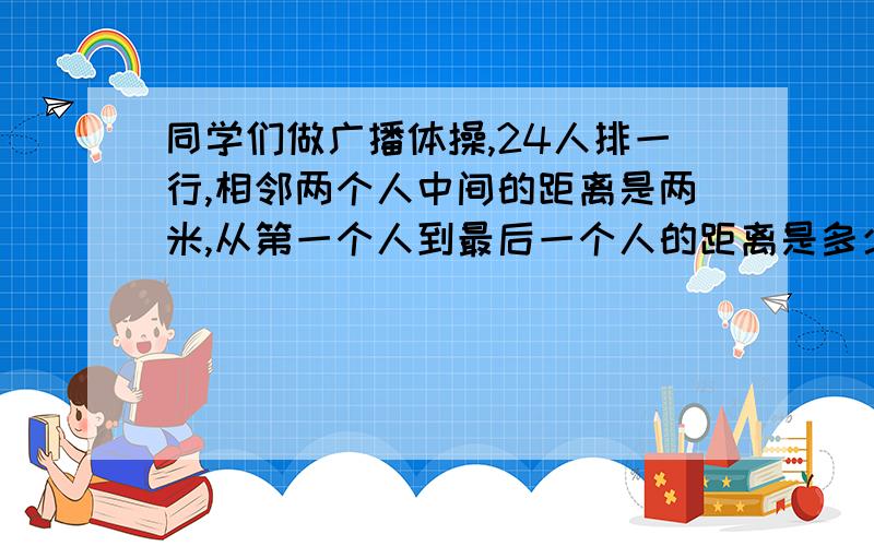 同学们做广播体操,24人排一行,相邻两个人中间的距离是两米,从第一个人到最后一个人的距离是多少米?