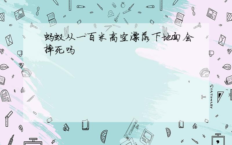 蚂蚁从一百米高空漂落下地面会摔死吗