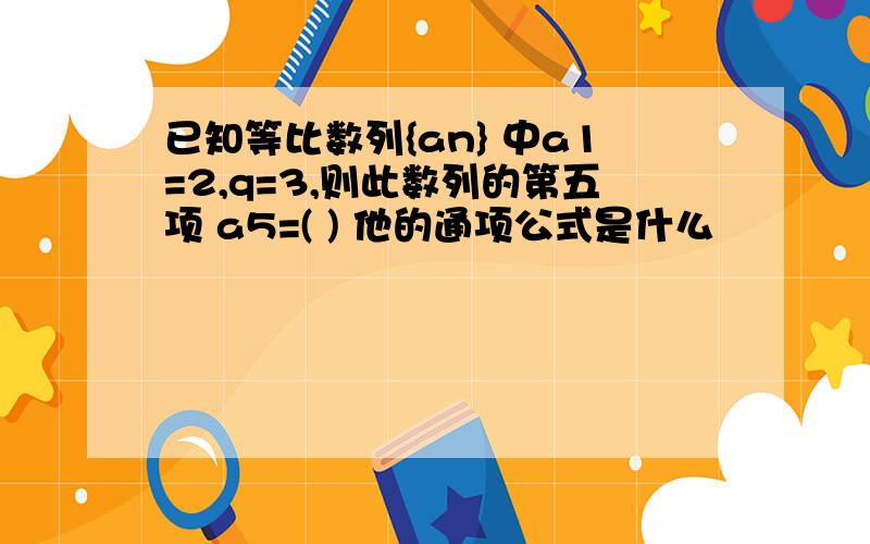 已知等比数列{an} 中a1=2,q=3,则此数列的第五项 a5=( ) 他的通项公式是什么