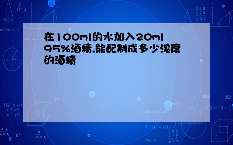 在100ml的水加入20ml95%酒精,能配制成多少浓度的酒精