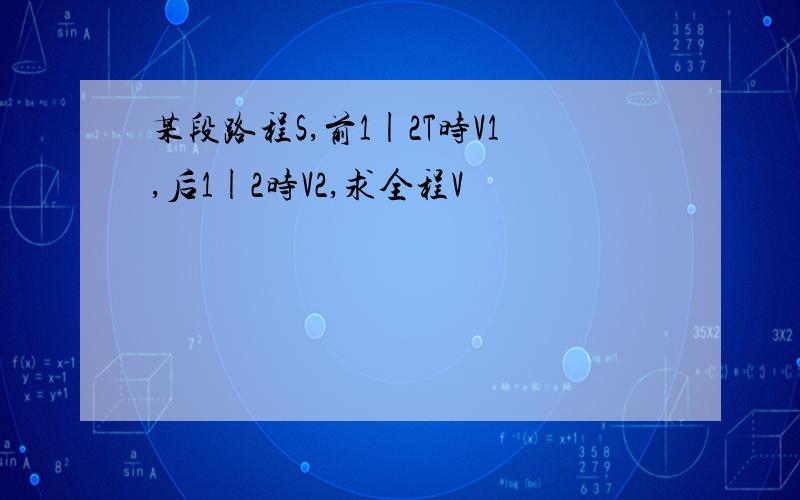 某段路程S,前1|2T时V1,后1|2时V2,求全程V