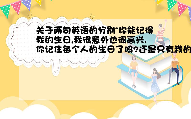 关于两句英语的分别~你能记得我的生日,我很意外也很高兴.你记住每个人的生日了吗?还是只有我的?以上这句话的翻译看到两个~