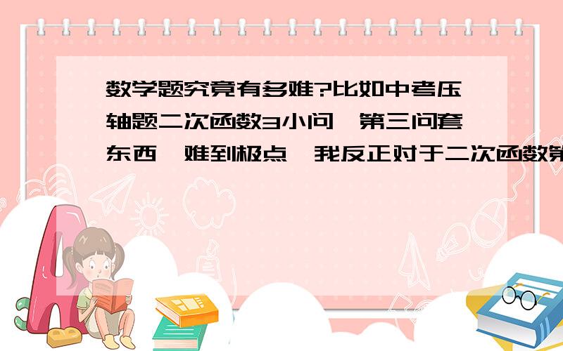 数学题究竟有多难?比如中考压轴题二次函数3小问,第三问套东西,难到极点,我反正对于二次函数第三问简直无计可施,感觉没有思