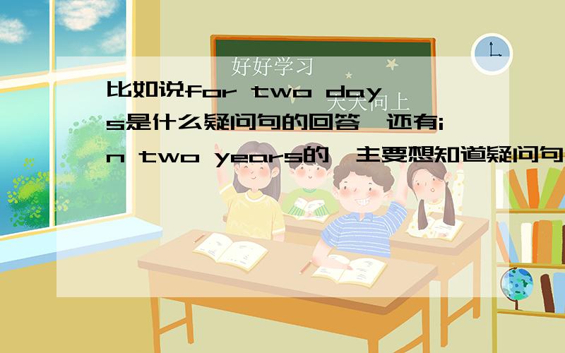 比如说for two days是什么疑问句的回答,还有in two years的,主要想知道疑问句开头的疑问词是什么,是