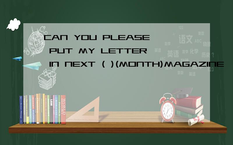 CAN YOU PLEASE PUT MY LETTER IN NEXT ( )(MONTH)MAGAZINE