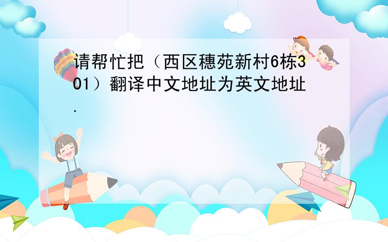 请帮忙把（西区穗苑新村6栋301）翻译中文地址为英文地址.