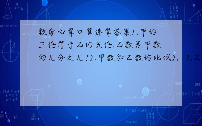 数学心算口算速算答案1.甲的三倍等于乙的五倍,乙数是甲数的几分之几?2.甲数和乙数的比试2：3,乙数和丙数的比是4：5,