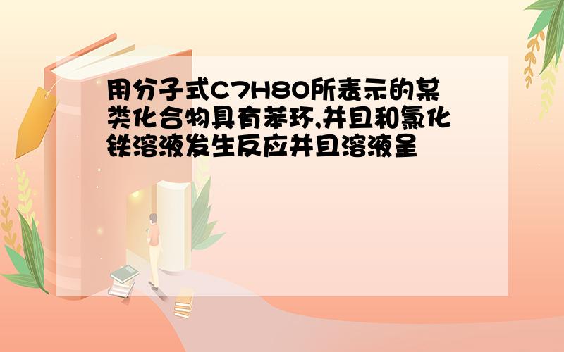 用分子式C7H8O所表示的某类化合物具有苯环,并且和氯化铁溶液发生反应并且溶液呈