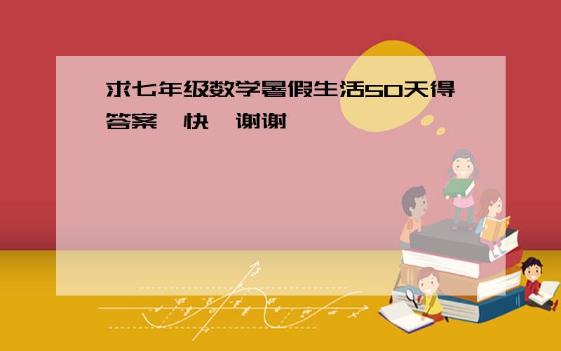 求七年级数学暑假生活50天得答案、快、谢谢