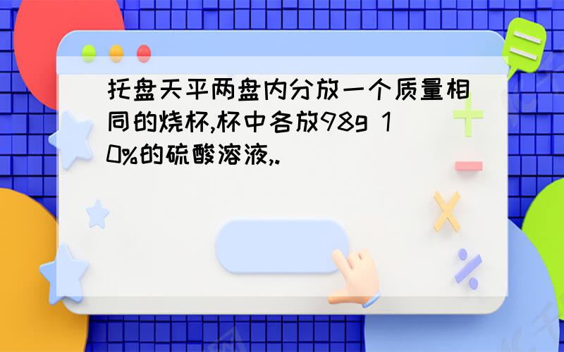 托盘天平两盘内分放一个质量相同的烧杯,杯中各放98g 10%的硫酸溶液,.