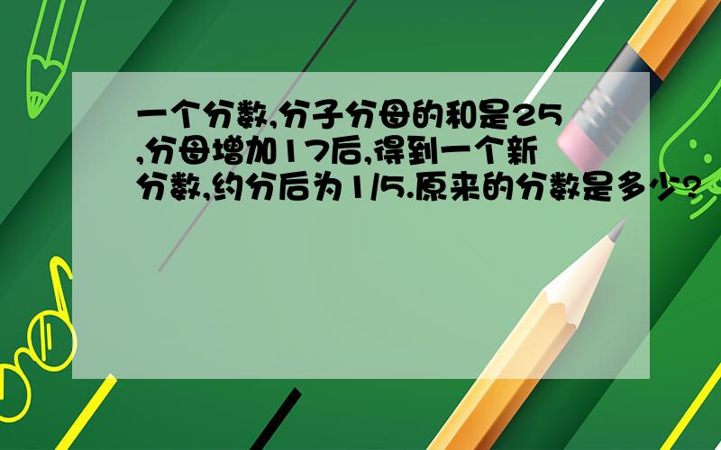 一个分数,分子分母的和是25,分母增加17后,得到一个新分数,约分后为1/5.原来的分数是多少?