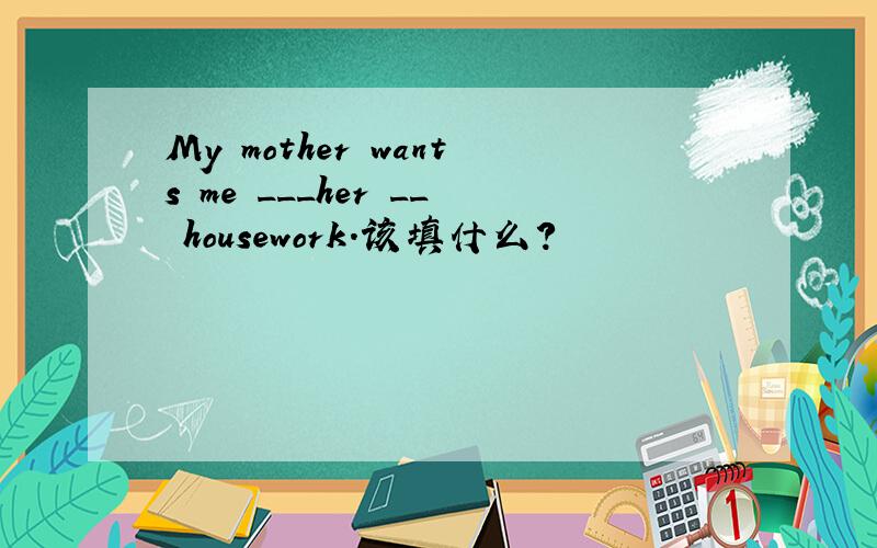 My mother wants me ___her __ housework.该填什么?