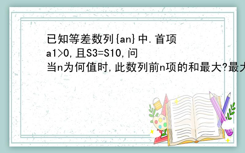 已知等差数列{an}中.首项a1>0,且S3=S10,问当n为何值时,此数列前n项的和最大?最大值是多少?