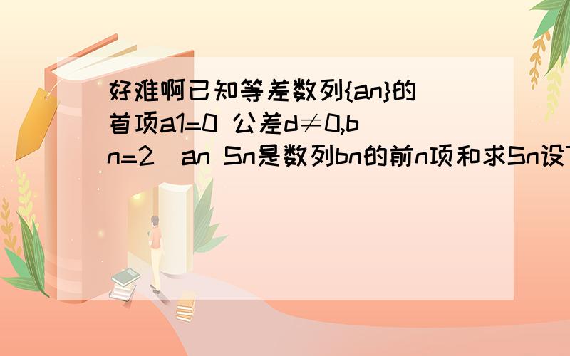 好难啊已知等差数列{an}的首项a1=0 公差d≠0,bn=2^an Sn是数列bn的前n项和求Sn设Tn=Sn/bn