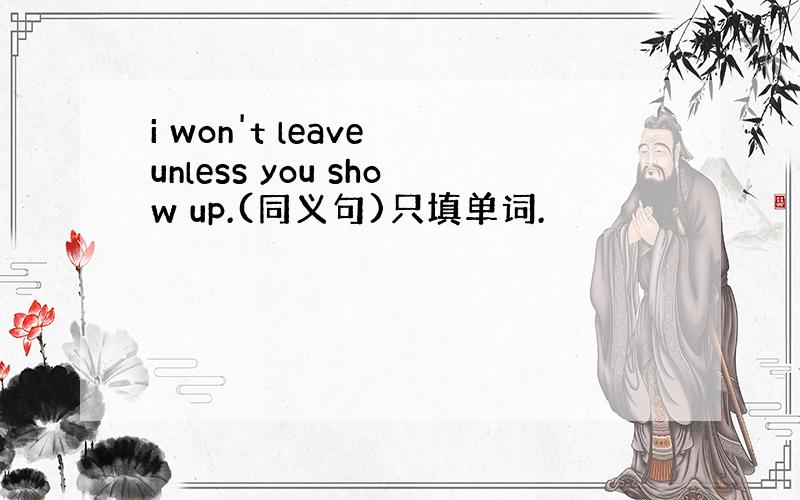 i won't leave unless you show up.(同义句)只填单词.