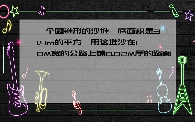 一个圆锥形的沙堆,底面积是31.4m的平方,用这堆沙在10M宽的公路上铺0.02M厚的路面,可以铺多少米长?