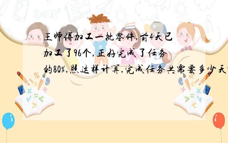 王师傅加工一批零件,前4天已加工了96个,正好完成了任务的80%,照这样计算,完成任务共需要多少天?