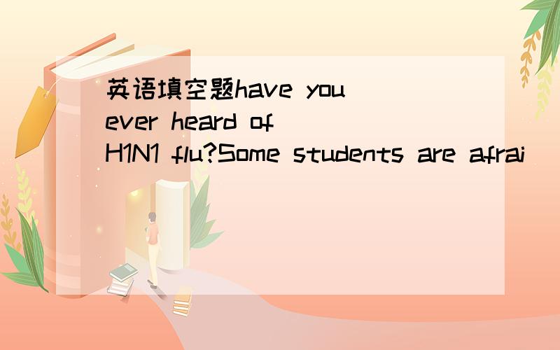 英语填空题have you ever heard of H1N1 flu?Some students are afrai